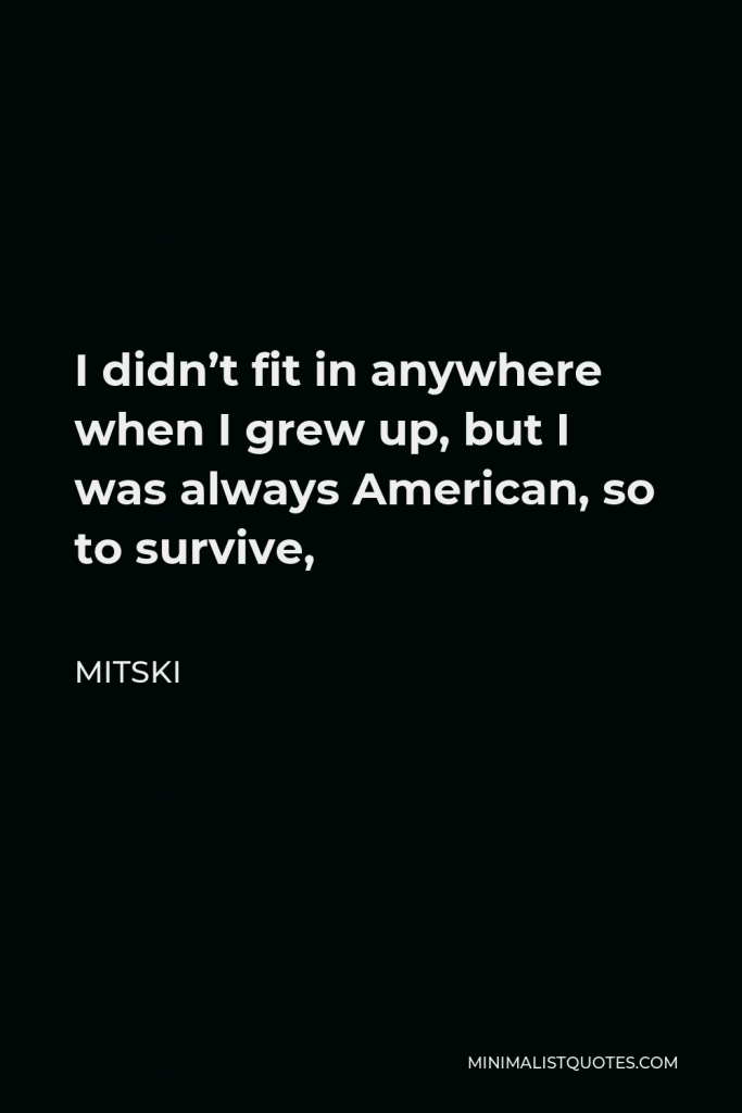 Mitski Quote - I didn’t fit in anywhere when I grew up, but I was always American, so to survive,