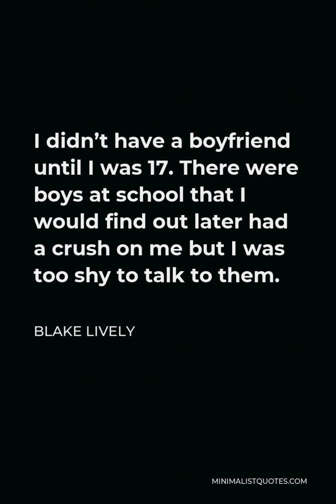 Blake Lively Quote - I didn’t have a boyfriend until I was 17. There were boys at school that I would find out later had a crush on me but I was too shy to talk to them.