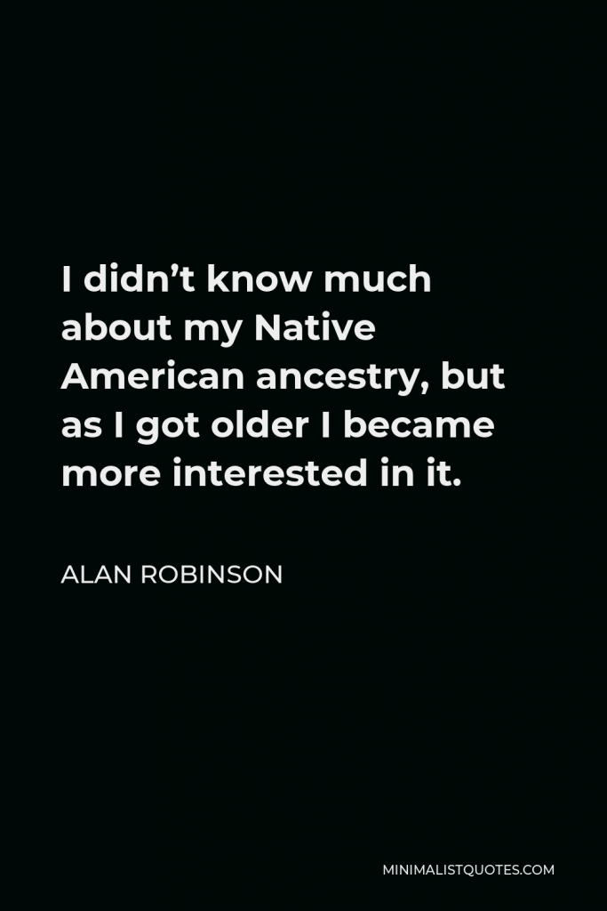 Alan Robinson Quote - I didn’t know much about my Native American ancestry, but as I got older I became more interested in it.