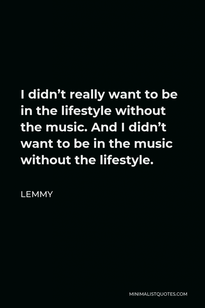 Lemmy Quote - I didn’t really want to be in the lifestyle without the music. And I didn’t want to be in the music without the lifestyle.