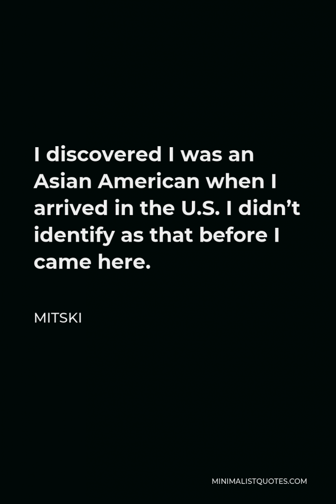 Mitski Quote - I discovered I was an Asian American when I arrived in the U.S. I didn’t identify as that before I came here.