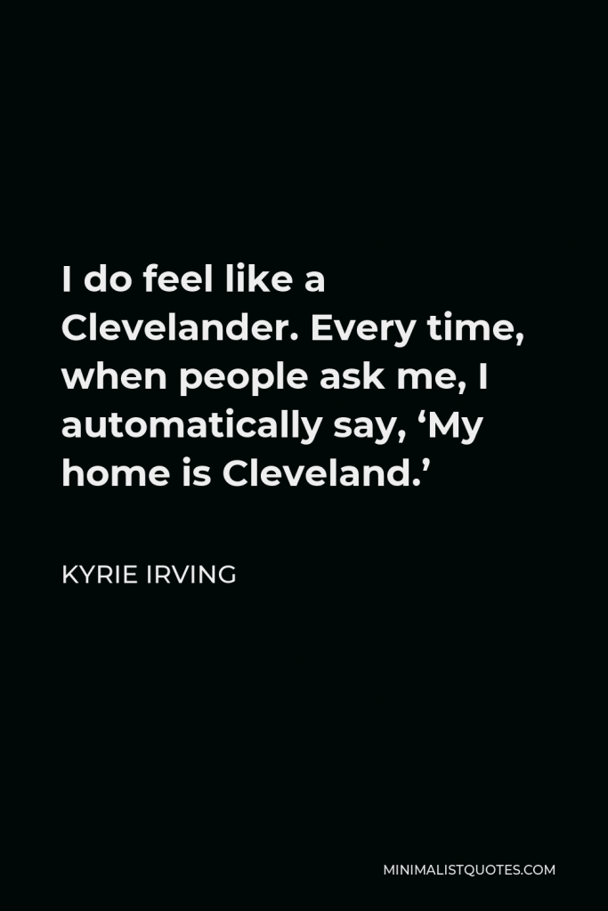 Kyrie Irving Quote - I do feel like a Clevelander. Every time, when people ask me, I automatically say, ‘My home is Cleveland.’