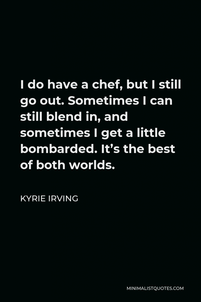 Kyrie Irving Quote - I do have a chef, but I still go out. Sometimes I can still blend in, and sometimes I get a little bombarded. It’s the best of both worlds.