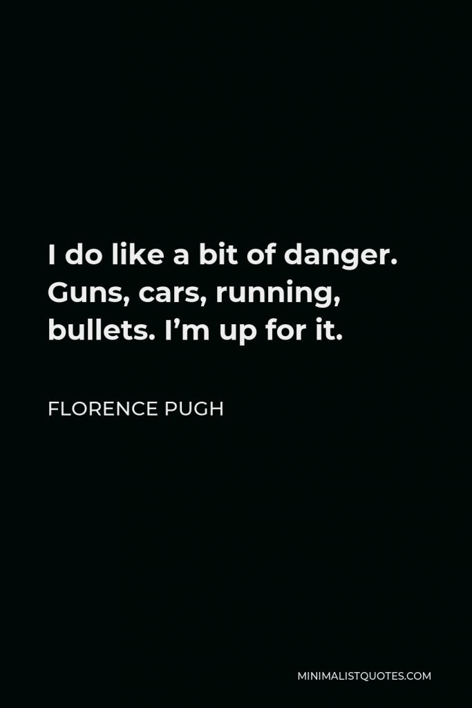 Florence Pugh Quote - I do like a bit of danger. Guns, cars, running, bullets. I’m up for it.