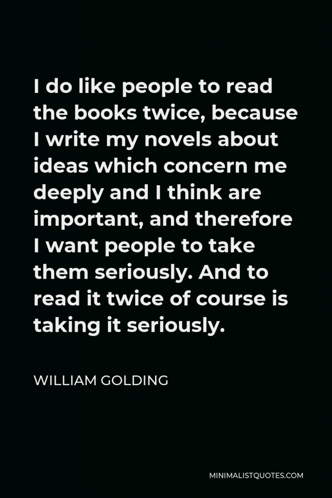 William Golding Quote - I do like people to read the books twice, because I write my novels about ideas which concern me deeply and I think are important, and therefore I want people to take them seriously. And to read it twice of course is taking it seriously.