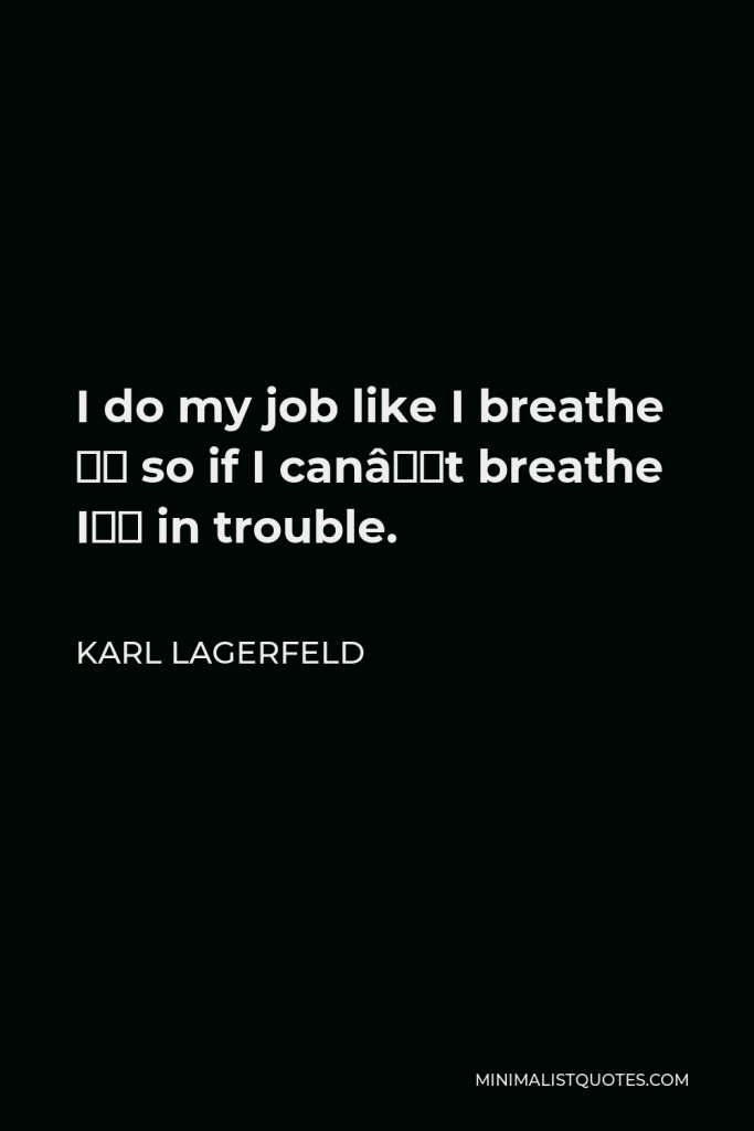 Karl Lagerfeld Quote - I do my job like I breathe — so if I can’t breathe I’m in trouble.