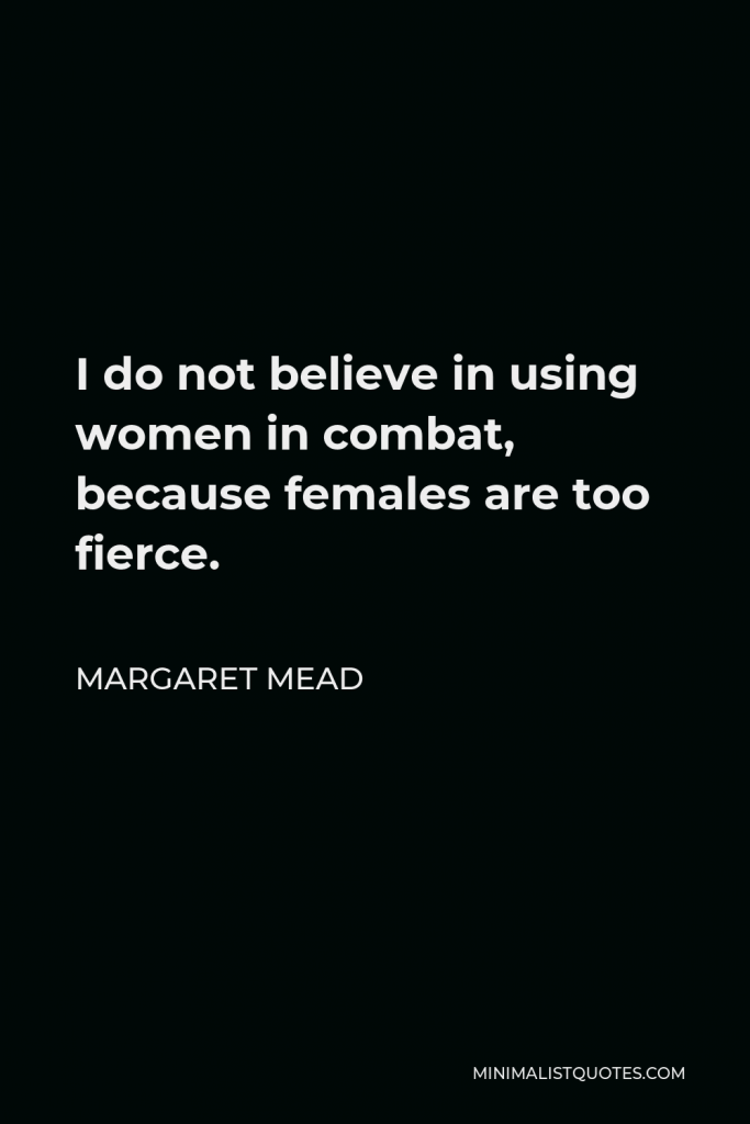 Margaret Mead Quote - I do not believe in using women in combat, because females are too fierce.