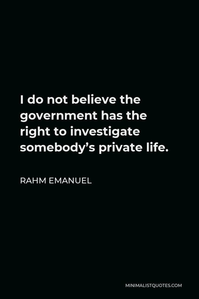 Rahm Emanuel Quote - I do not believe the government has the right to investigate somebody’s private life.