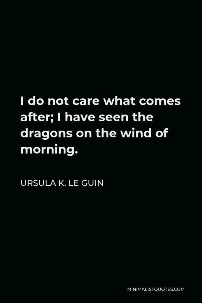 Ursula K. Le Guin Quote - I do not care what comes after; I have seen the dragons on the wind of morning.