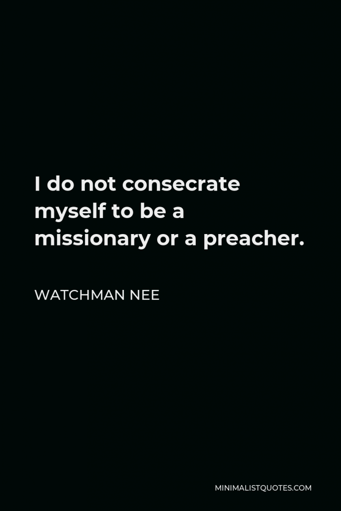 Watchman Nee Quote - I do not consecrate myself to be a missionary or a preacher.