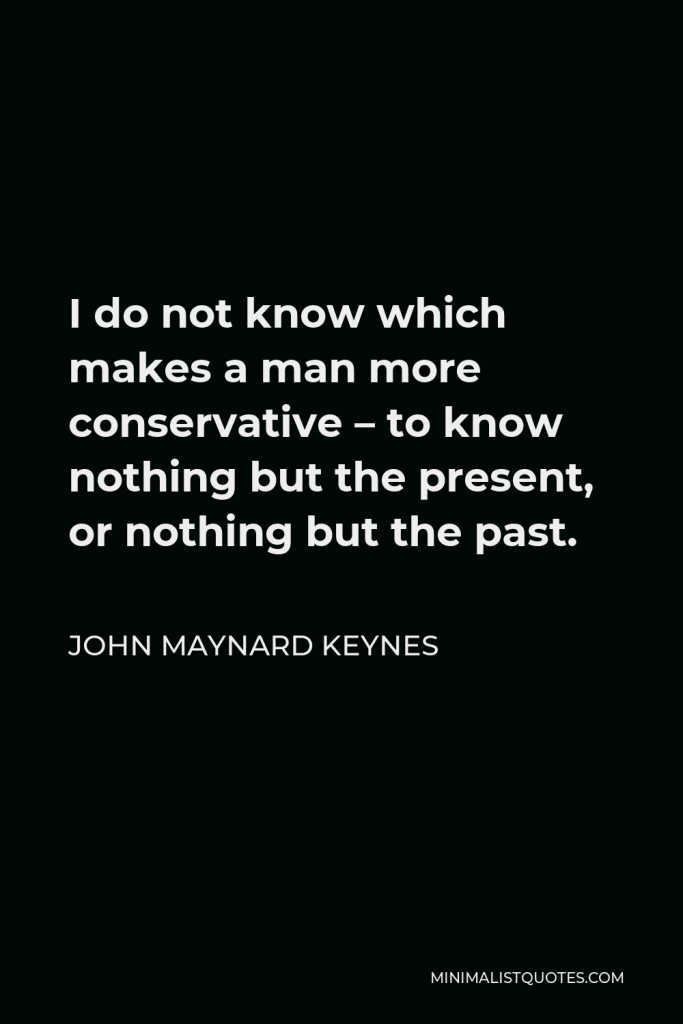 John Maynard Keynes Quote - I do not know which makes a man more conservative – to know nothing but the present, or nothing but the past.