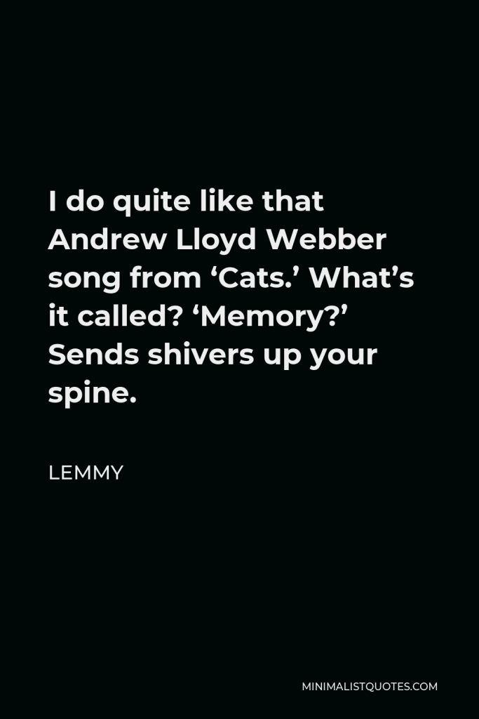 Lemmy Quote - I do quite like that Andrew Lloyd Webber song from ‘Cats.’ What’s it called? ‘Memory?’ Sends shivers up your spine.