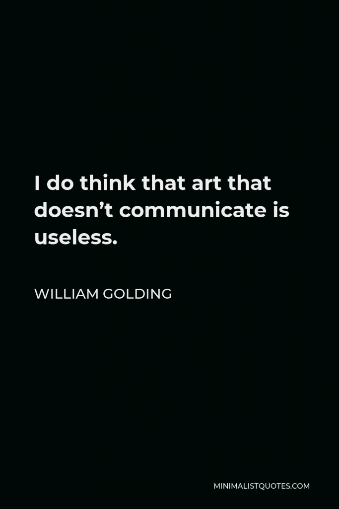 William Golding Quote - I do think that art that doesn’t communicate is useless.