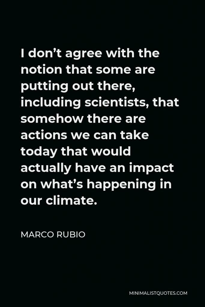 Marco Rubio Quote - I don’t agree with the notion that some are putting out there, including scientists, that somehow there are actions we can take today that would actually have an impact on what’s happening in our climate.