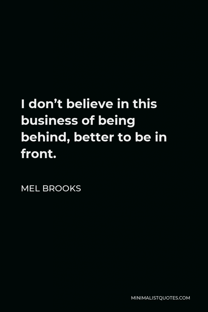 Mel Brooks Quote - I don’t believe in this business of being behind, better to be in front.