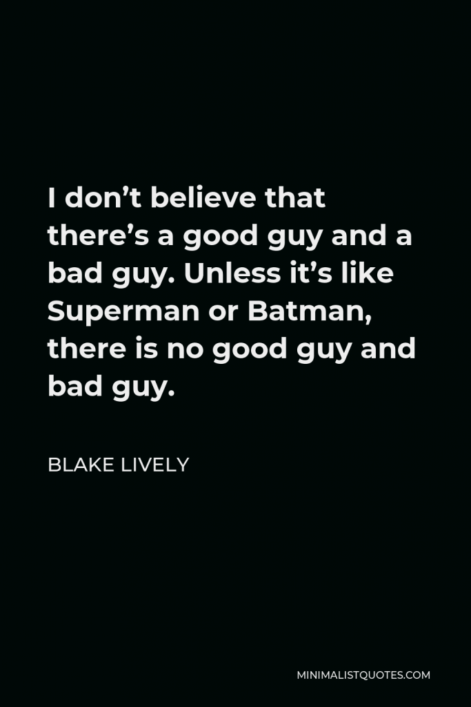 Blake Lively Quote - I don’t believe that there’s a good guy and a bad guy. Unless it’s like Superman or Batman, there is no good guy and bad guy.