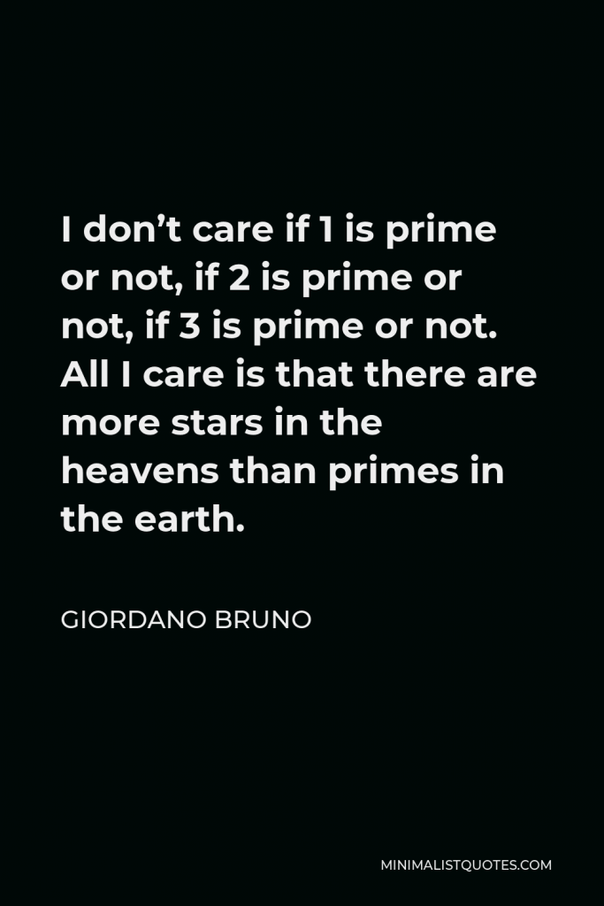 Giordano Bruno Quote - I don’t care if 1 is prime or not, if 2 is prime or not, if 3 is prime or not. All I care is that there are more stars in the heavens than primes in the earth.