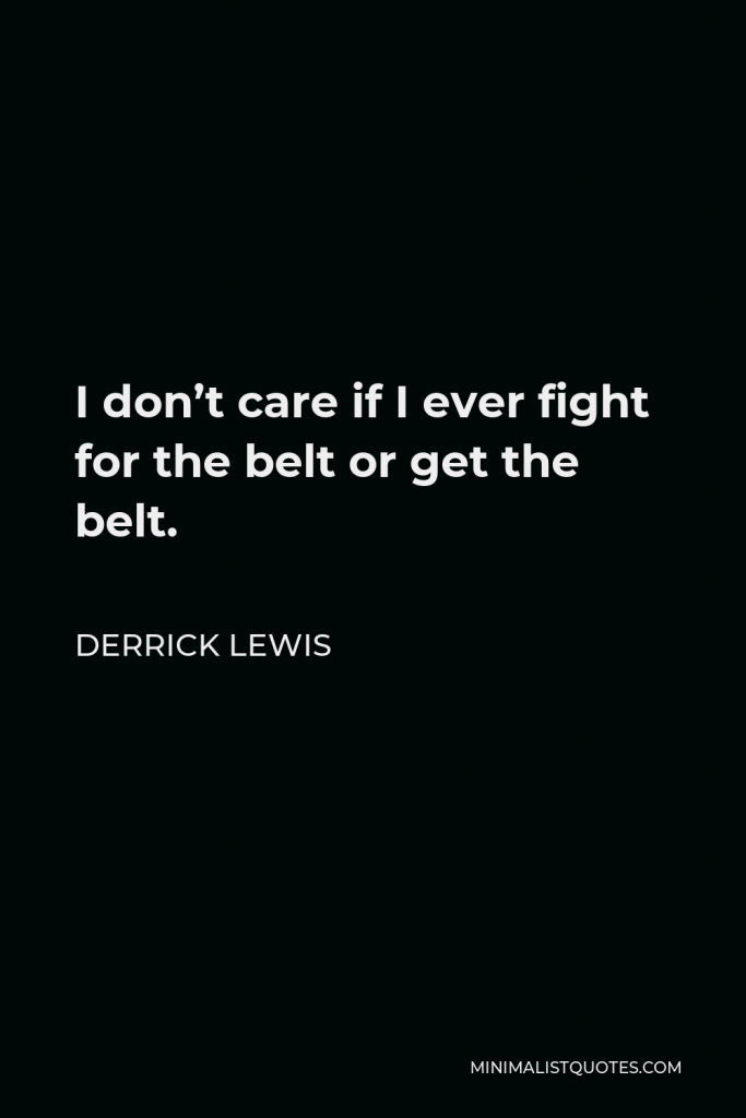 Derrick Lewis Quote - I don’t care if I ever fight for the belt or get the belt.