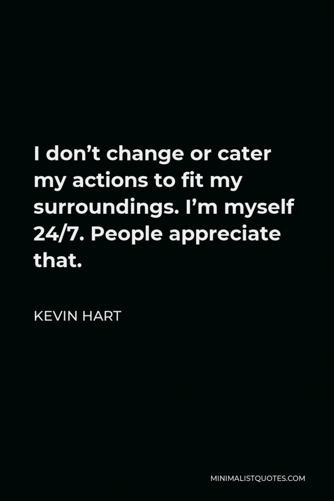 Kevin Hart Quote - I don’t change or cater my actions to fit my surroundings. I’m myself 24/7. People appreciate that.