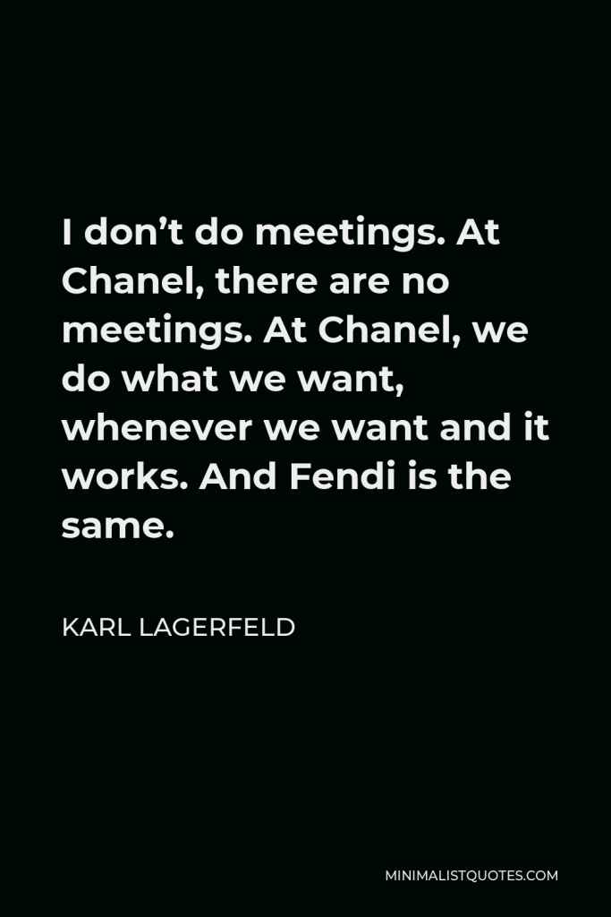 Karl Lagerfeld Quote - I don’t do meetings. At Chanel, there are no meetings. At Chanel, we do what we want, whenever we want and it works. And Fendi is the same.