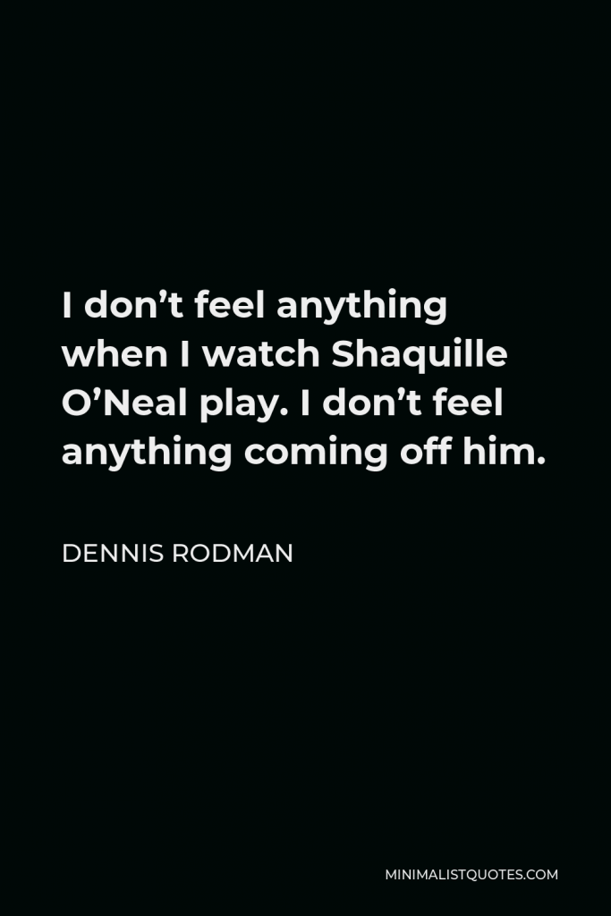 Dennis Rodman Quote - I don’t feel anything when I watch Shaquille O’Neal play. I don’t feel anything coming off him.