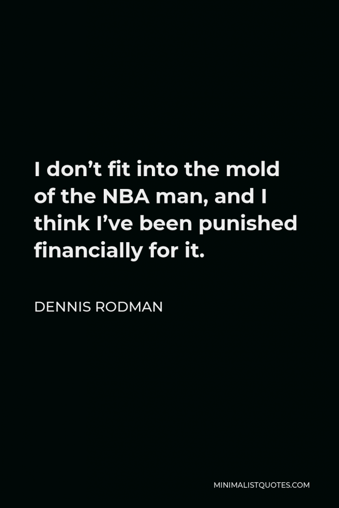 Dennis Rodman Quote - I don’t fit into the mold of the NBA man, and I think I’ve been punished financially for it.