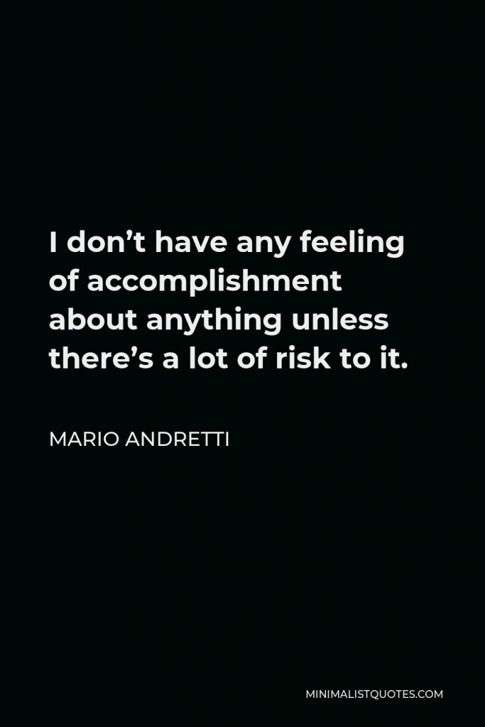 Mario Andretti Quote - I don’t have any feeling of accomplishment about anything unless there’s a lot of risk to it.