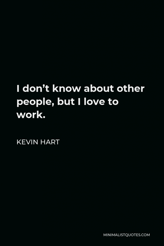 Kevin Hart Quote - I don’t know about other people, but I love to work.