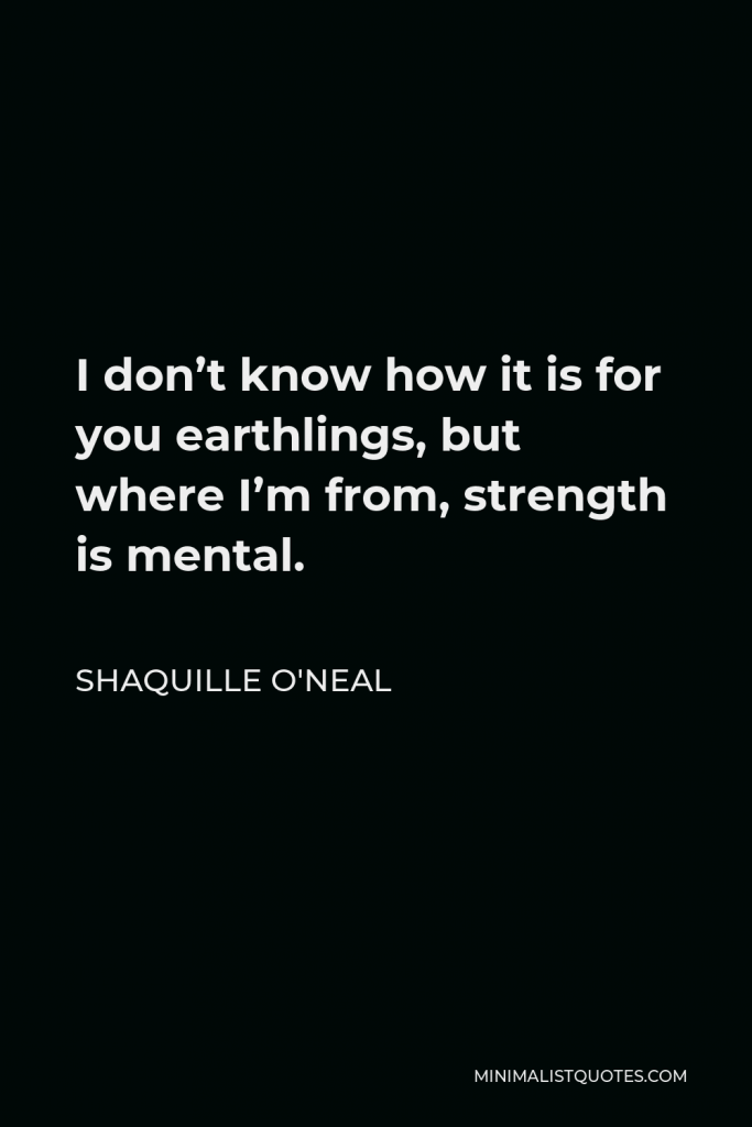 Shaquille O'Neal Quote - I don’t know how it is for you earthlings, but where I’m from, strength is mental.