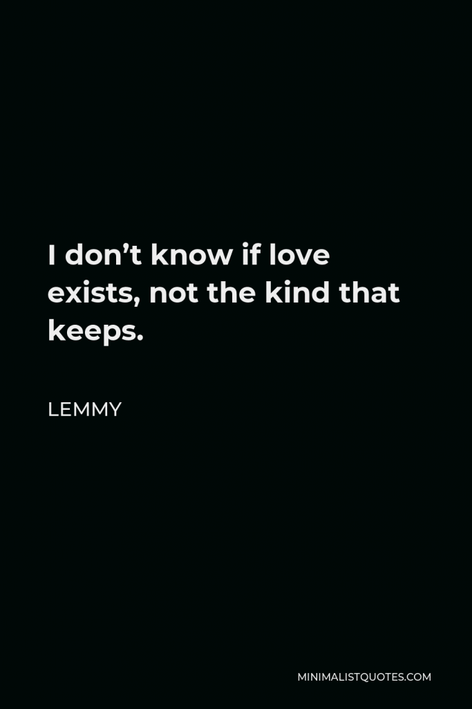 Lemmy Quote - I don’t know if love exists, not the kind that keeps.