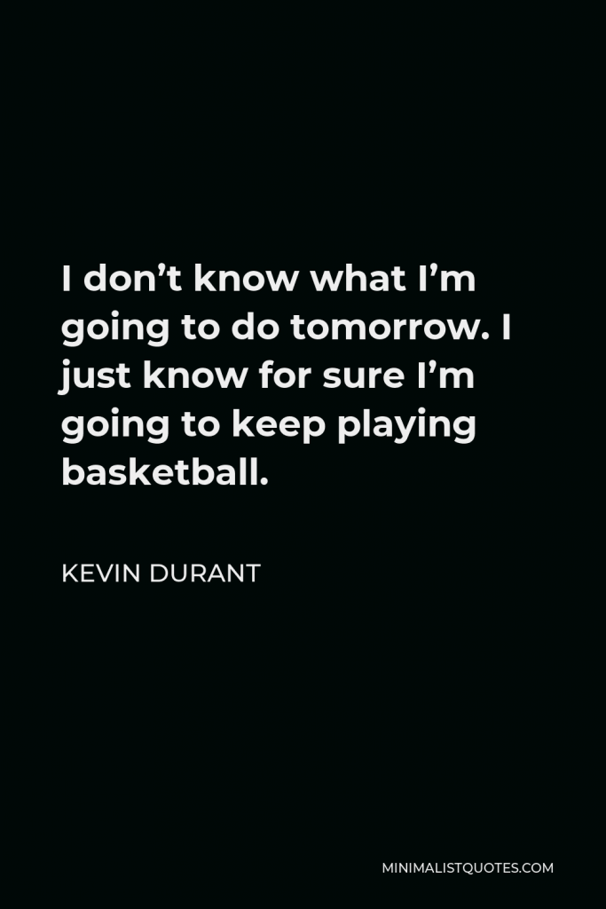 Kevin Durant Quote - I don’t know what I’m going to do tomorrow. I just know for sure I’m going to keep playing basketball.