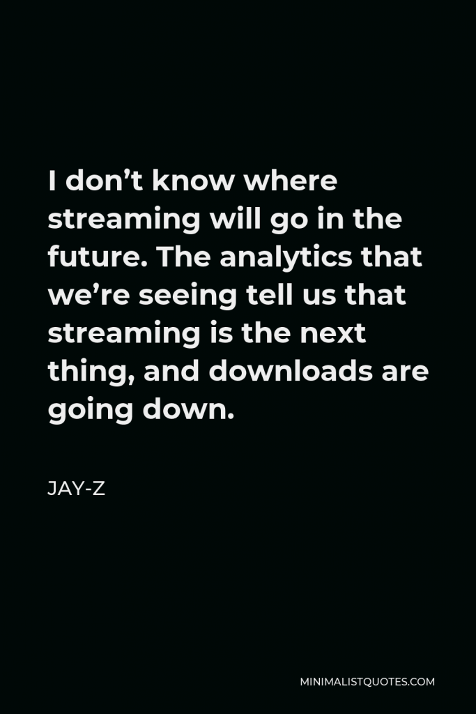 Jay-Z Quote - I don’t know where streaming will go in the future. The analytics that we’re seeing tell us that streaming is the next thing, and downloads are going down.