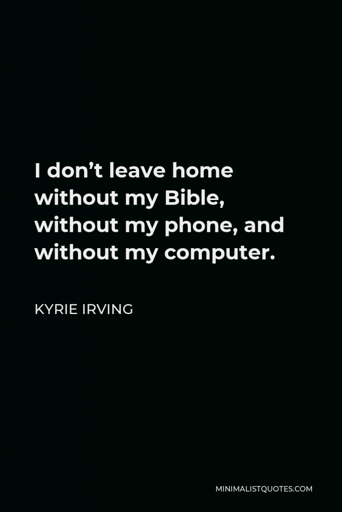 Kyrie Irving Quote - I don’t leave home without my Bible, without my phone, and without my computer.