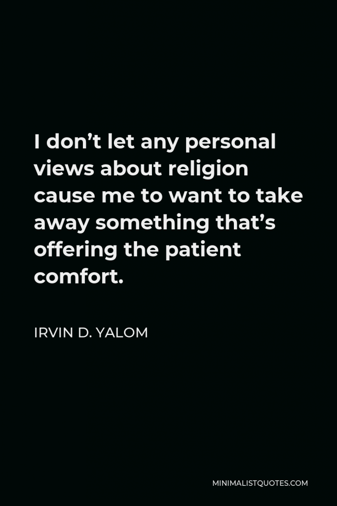 Irvin D. Yalom Quote - I don’t let any personal views about religion cause me to want to take away something that’s offering the patient comfort.