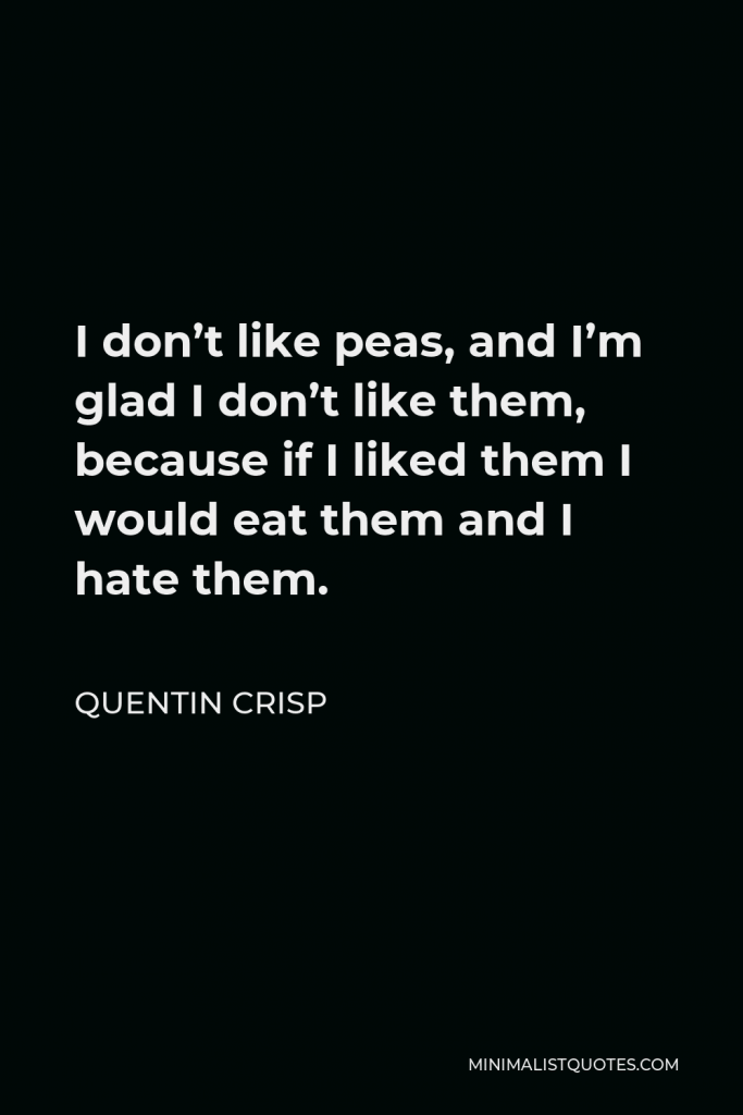 Quentin Crisp Quote - I don’t like peas, and I’m glad I don’t like them, because if I liked them I would eat them and I hate them.