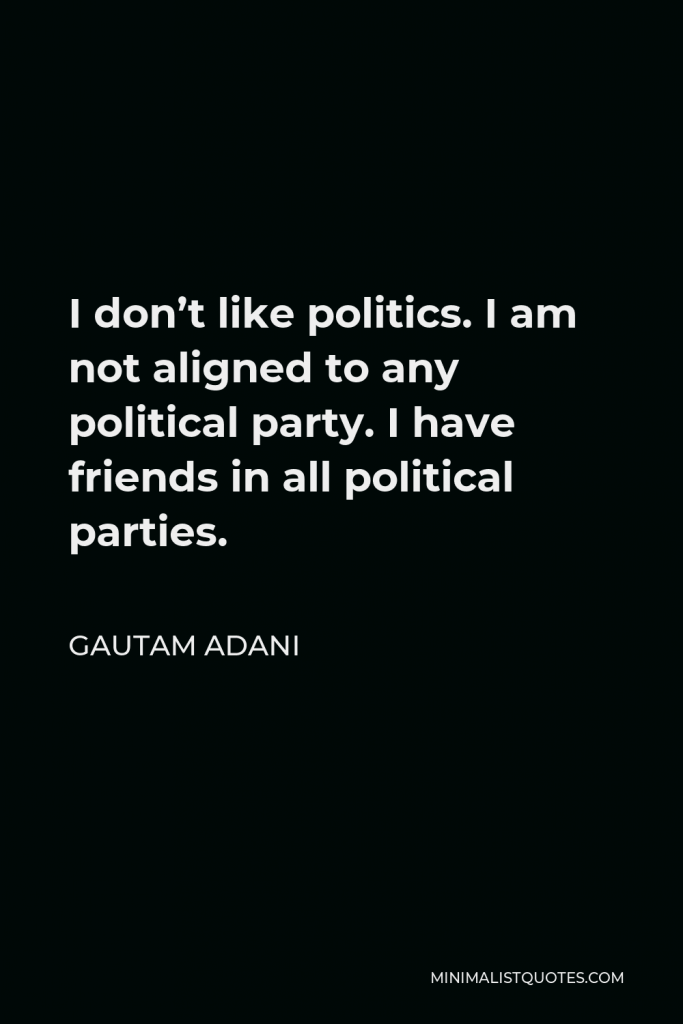 Gautam Adani Quote - I don’t like politics. I am not aligned to any political party. I have friends in all political parties.