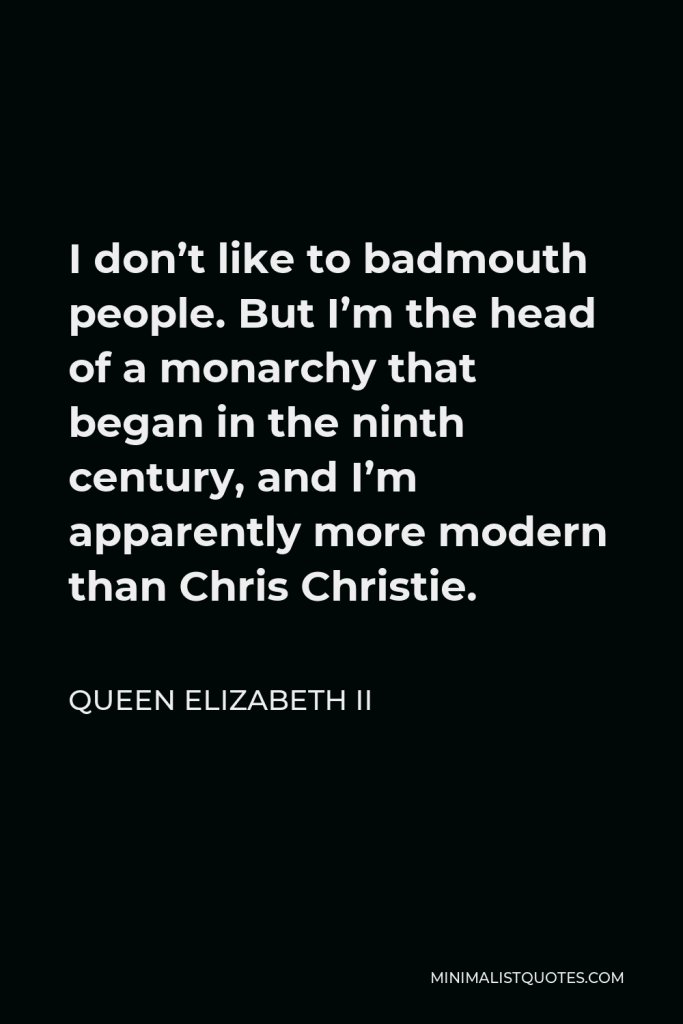 Queen Elizabeth II Quote - I don’t like to badmouth people. But I’m the head of a monarchy that began in the ninth century, and I’m apparently more modern than Chris Christie.