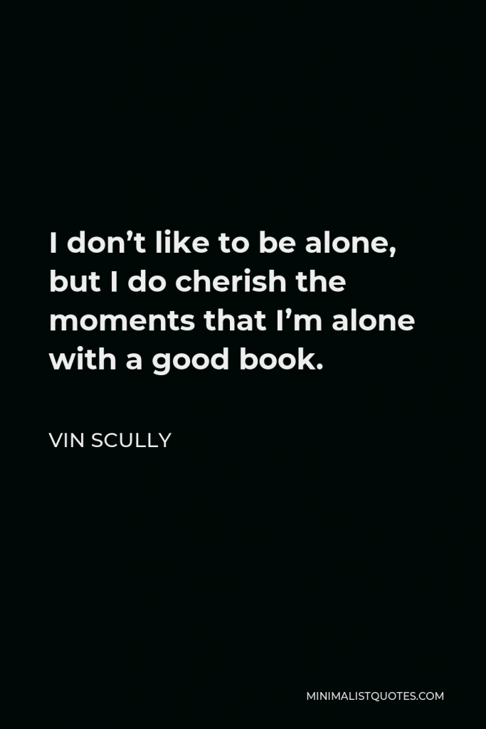 Vin Scully Quote - I don’t like to be alone, but I do cherish the moments that I’m alone with a good book.