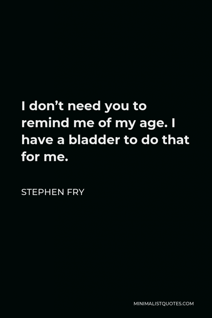 Stephen Fry Quote - I don’t need you to remind me of my age. I have a bladder to do that for me.