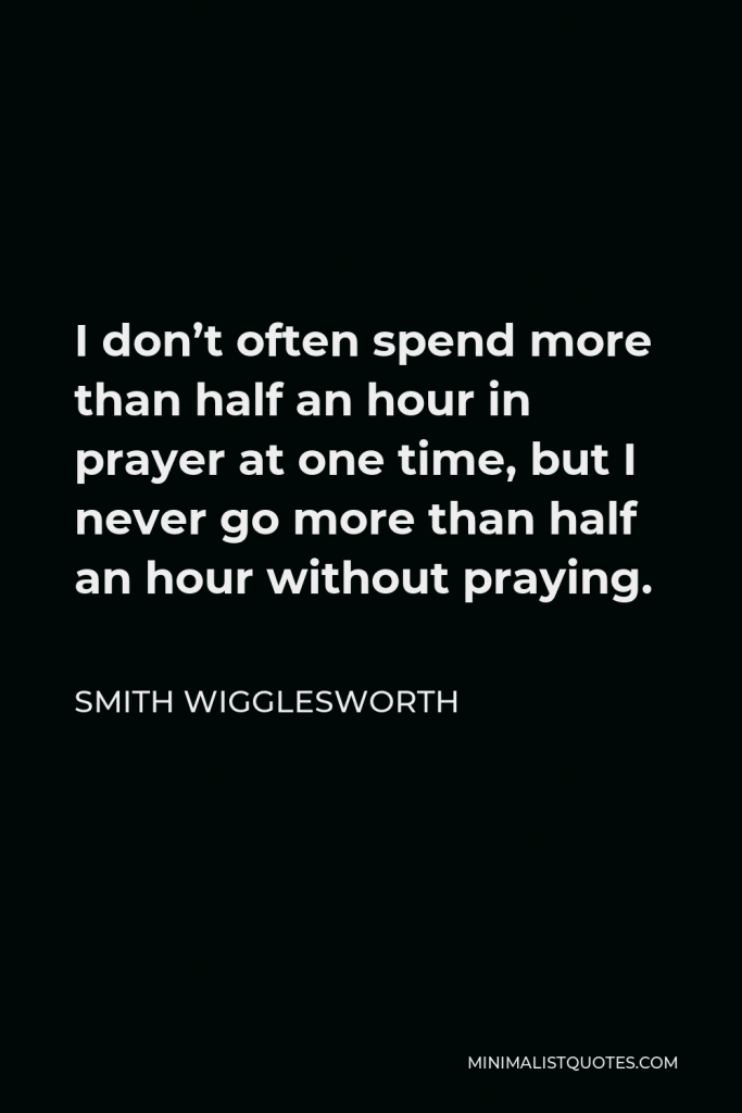 Smith Wigglesworth Quote - I don’t often spend more than half an hour in prayer at one time, but I never go more than half an hour without praying.