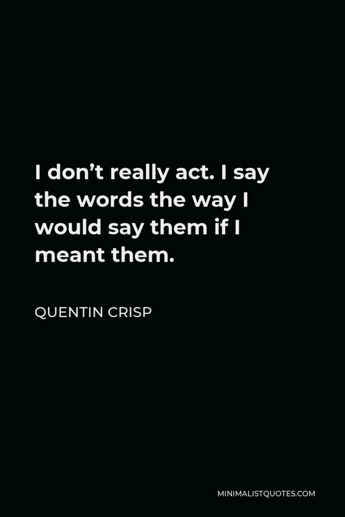 Quentin Crisp Quote - I don’t really act. I say the words the way I would say them if I meant them.