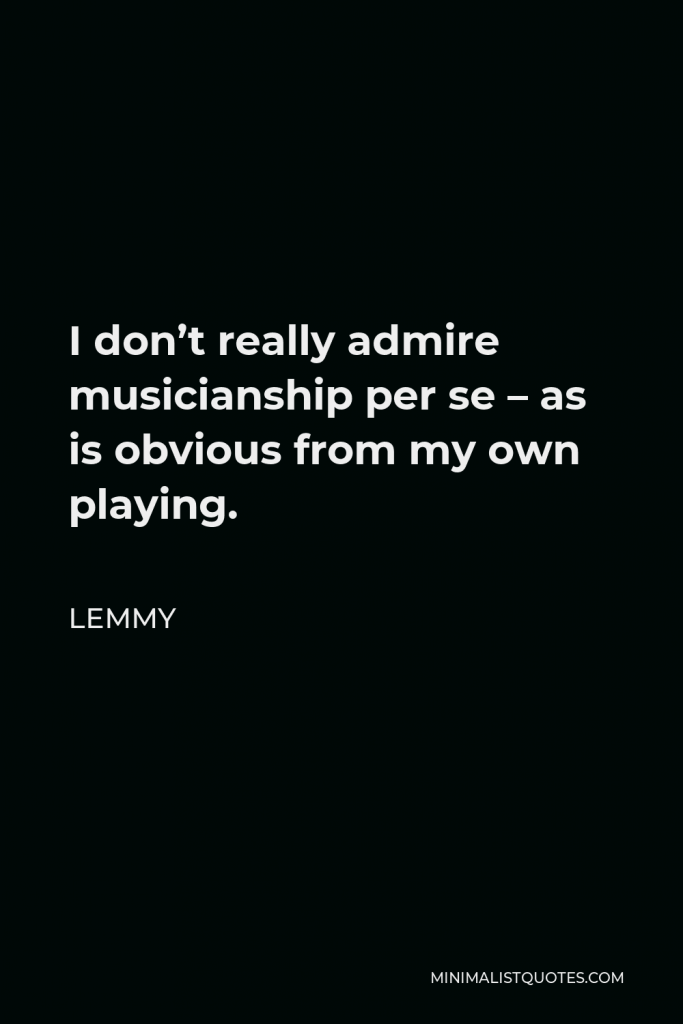 Lemmy Quote - I don’t really admire musicianship per se – as is obvious from my own playing.