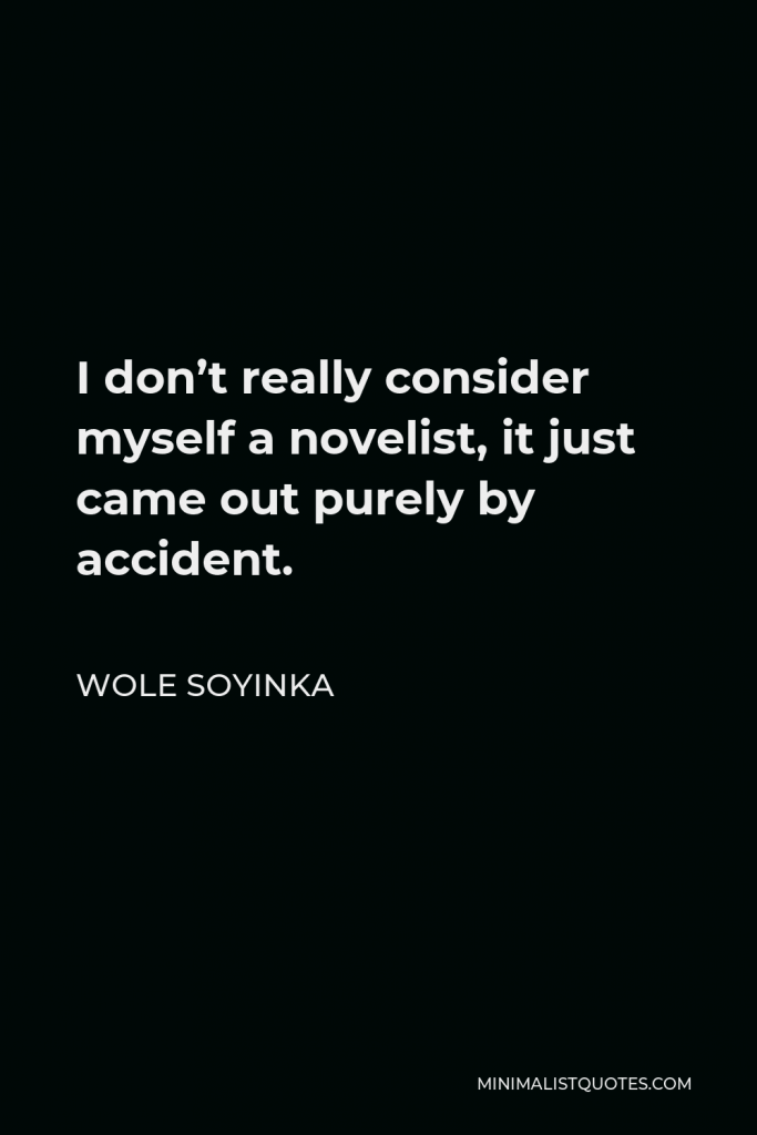 Wole Soyinka Quote - I don’t really consider myself a novelist, it just came out purely by accident.
