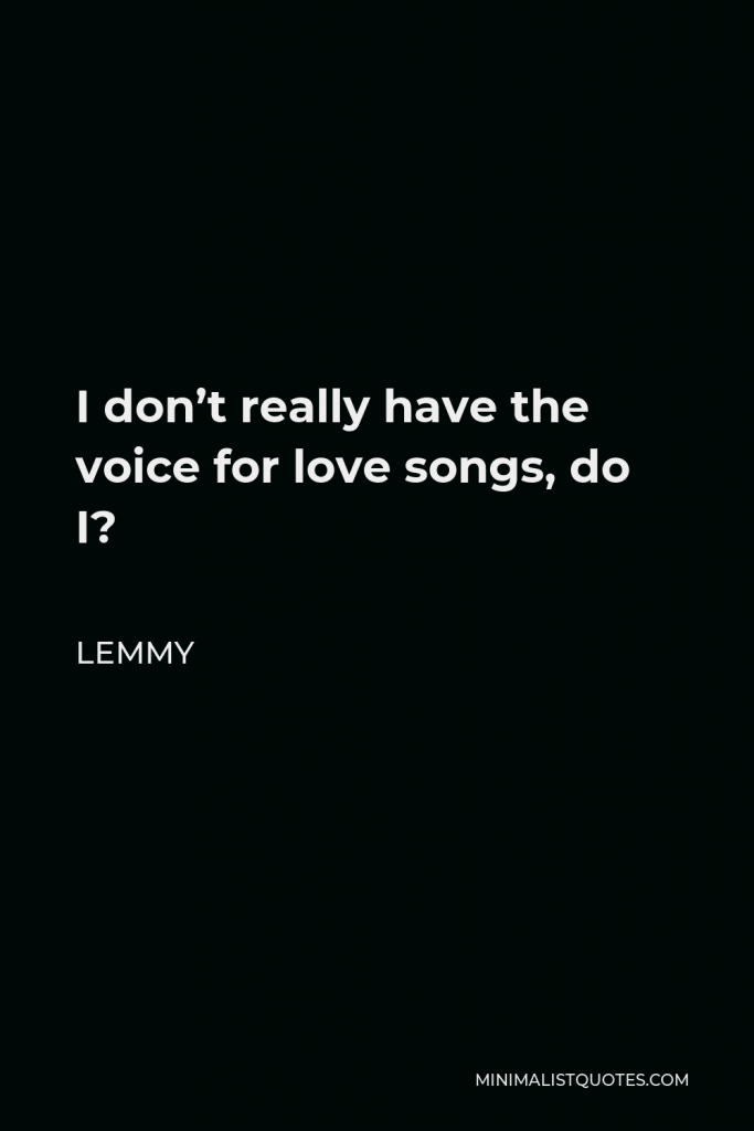 Lemmy Quote - I don’t really have the voice for love songs, do I?