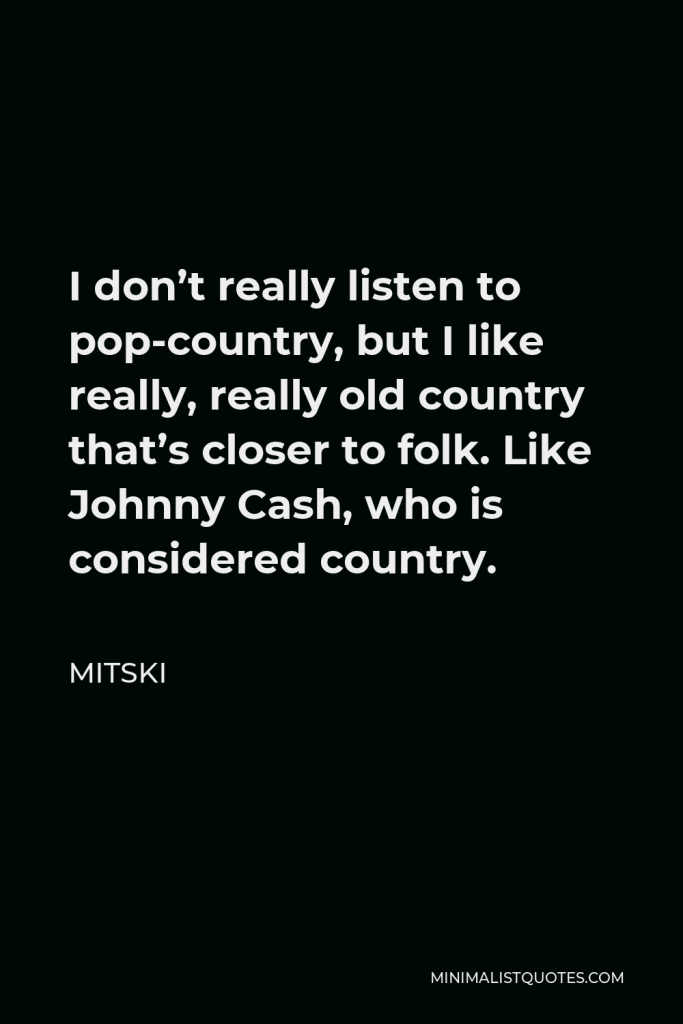 Mitski Quote - I don’t really listen to pop-country, but I like really, really old country that’s closer to folk. Like Johnny Cash, who is considered country.
