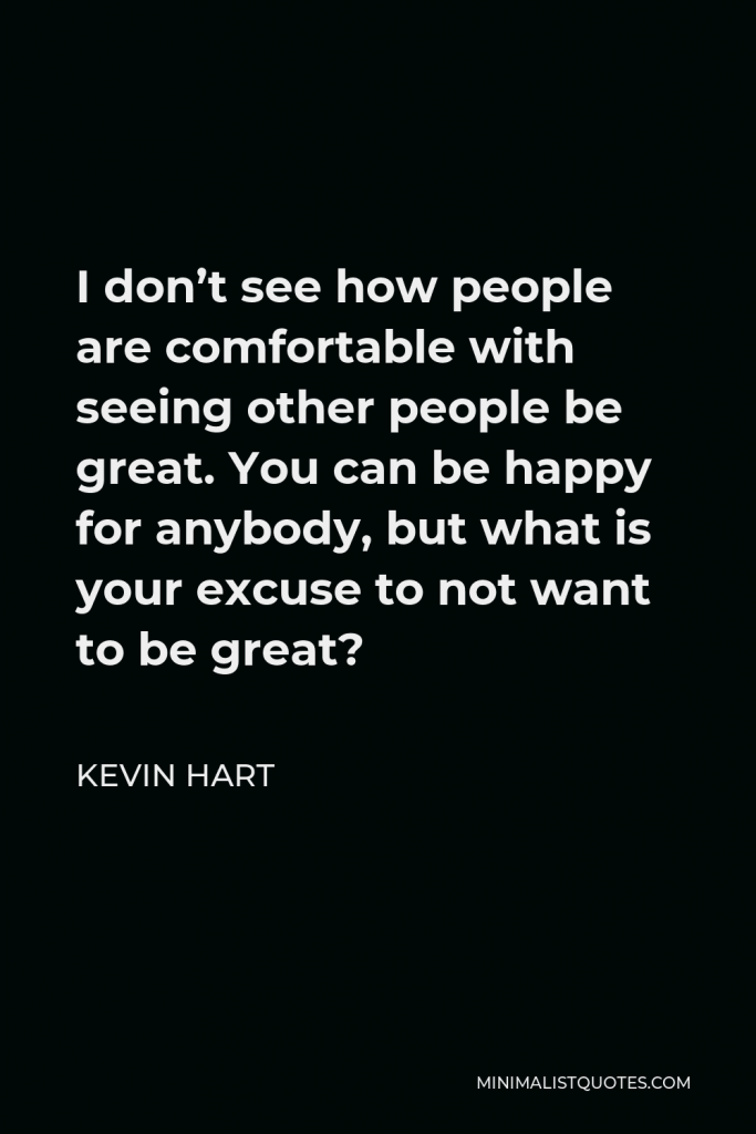 Kevin Hart Quote - I don’t see how people are comfortable with seeing other people be great. You can be happy for anybody, but what is your excuse to not want to be great?