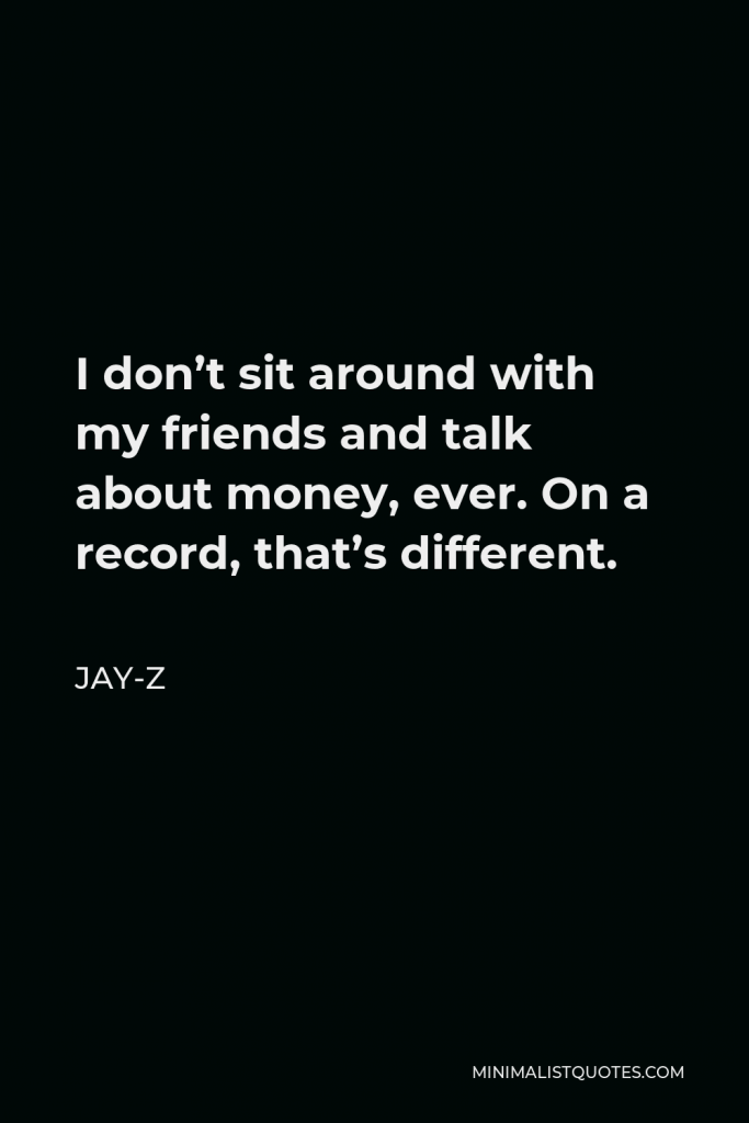 Jay-Z Quote - I don’t sit around with my friends and talk about money, ever. On a record, that’s different.