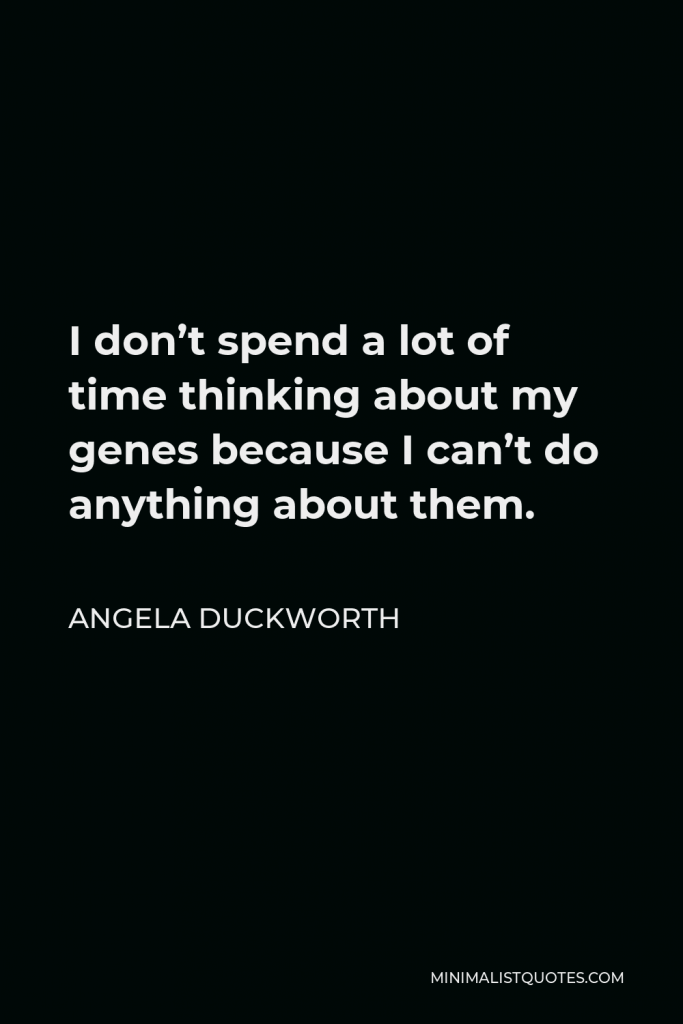 Angela Duckworth Quote - I don’t spend a lot of time thinking about my genes because I can’t do anything about them.