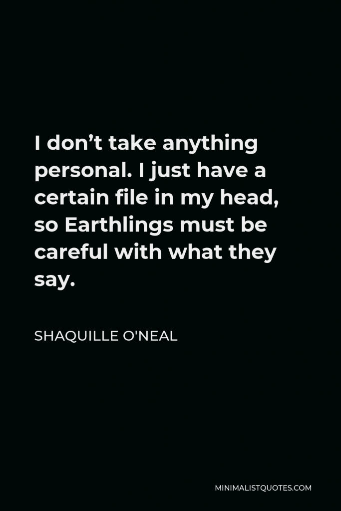 Shaquille O'Neal Quote - I don’t take anything personal. I just have a certain file in my head, so Earthlings must be careful with what they say.
