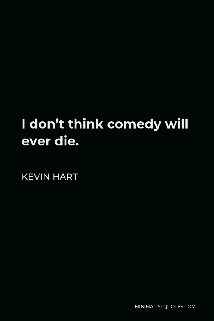 Kevin Hart Quote - I don’t think comedy will ever die.